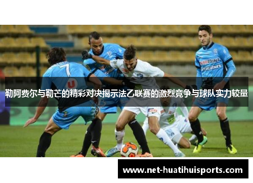 勒阿费尔与勒芒的精彩对决揭示法乙联赛的激烈竞争与球队实力较量