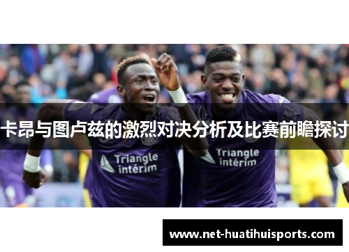 卡昂与图卢兹的激烈对决分析及比赛前瞻探讨