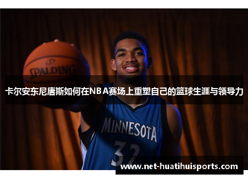 卡尔安东尼唐斯如何在NBA赛场上重塑自己的篮球生涯与领导力
