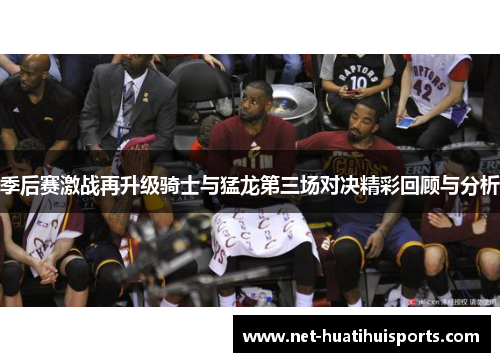 季后赛激战再升级骑士与猛龙第三场对决精彩回顾与分析