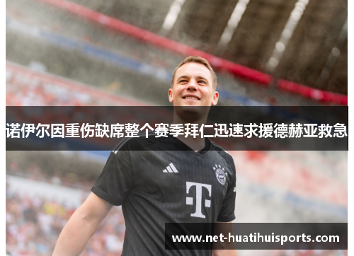 诺伊尔因重伤缺席整个赛季拜仁迅速求援德赫亚救急