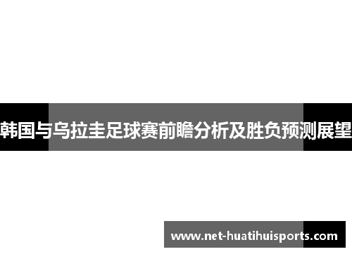 韩国与乌拉圭足球赛前瞻分析及胜负预测展望