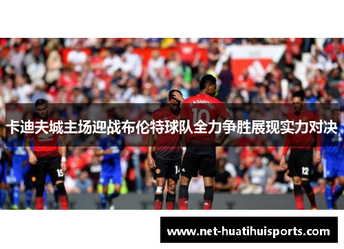 卡迪夫城主场迎战布伦特球队全力争胜展现实力对决